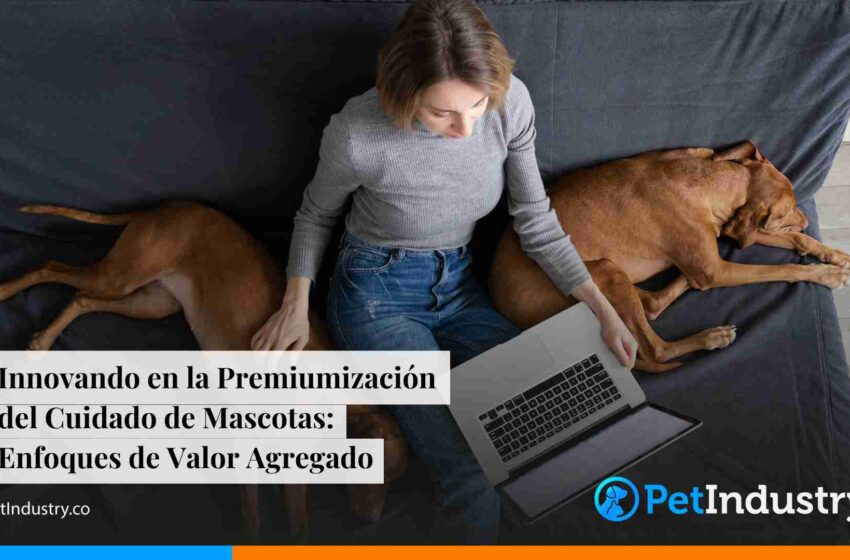  Innovando en la Premiumización del Cuidado de Mascotas: Enfoques de Valor Agregado 