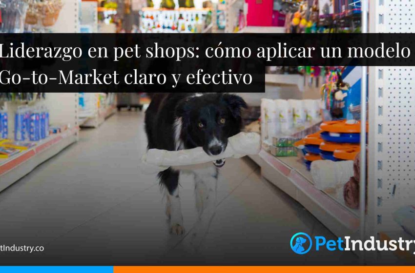  Liderazgo en pet shops: cómo aplicar un modelo Go-to-Market claro y efectivo 
