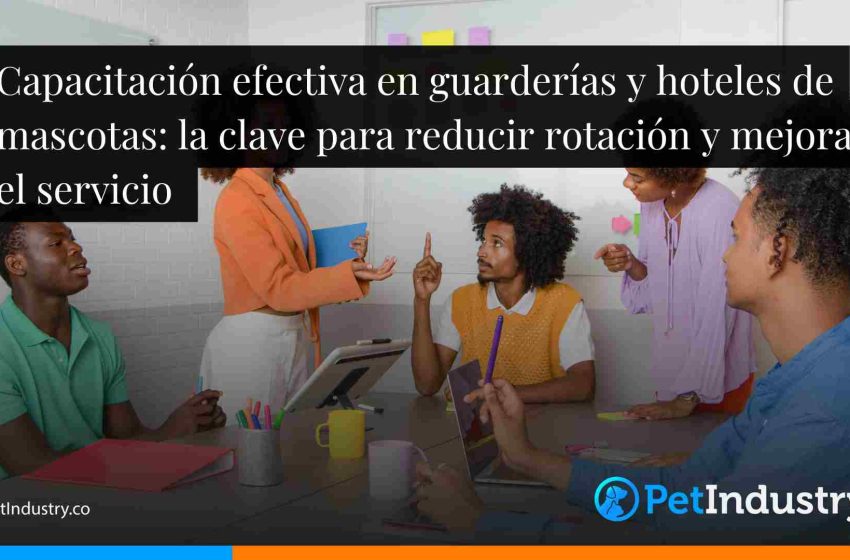  Capacitación efectiva en guarderías y hoteles de mascotas: la clave para reducir rotación y mejorar el servicio 
