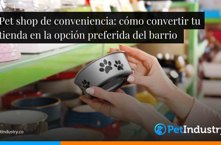  Pet shop de conveniencia: cómo convertir tu tienda en la opción preferida del barrio 