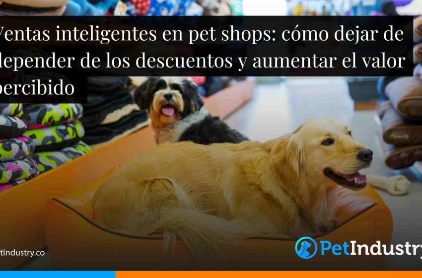  Ventas inteligentes en pet shops: cómo dejar de depender de los descuentos y aumentar el valor percibido 